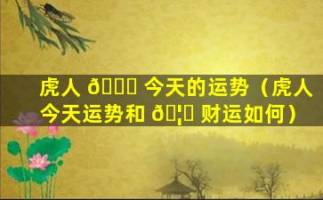 虎人 🐕 今天的运势（虎人今天运势和 🦍 财运如何）